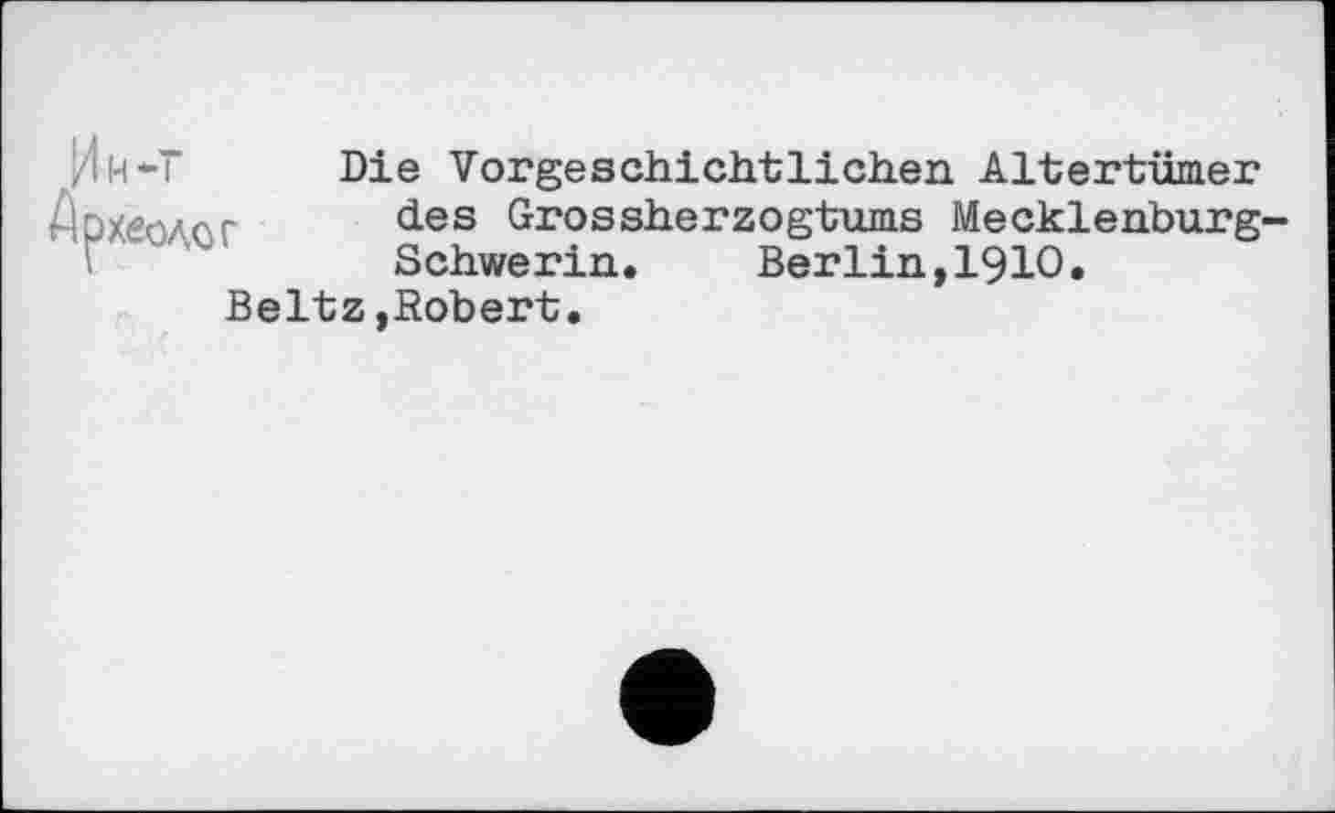 ﻿Археоло
Die Vorgeschichtlichen Altertümer des Grossherzogtums Mecklenburg-Schwerin.	Berlin,I9IO.
Beltz »Robert.